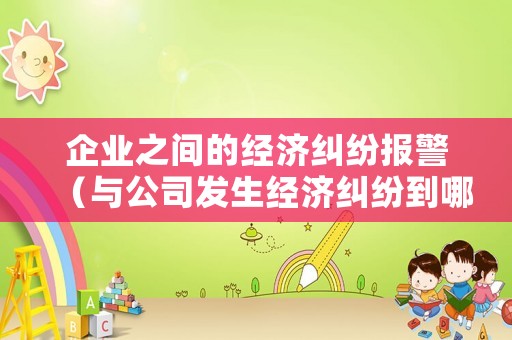 企業(yè)之間的經(jīng)濟(jì)糾紛報(bào)警（與公司發(fā)生經(jīng)濟(jì)糾紛到哪里申訴）