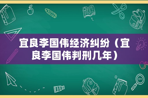 宜良李國偉經(jīng)濟糾紛（宜良李國偉判刑幾年）