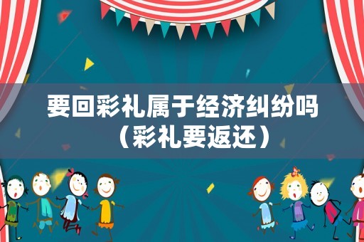 要回彩禮屬于經(jīng)濟(jì)糾紛嗎（彩禮要返還）
