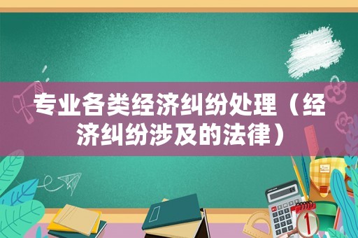 專業(yè)各類經(jīng)濟(jì)糾紛處理（經(jīng)濟(jì)糾紛涉及的法律）