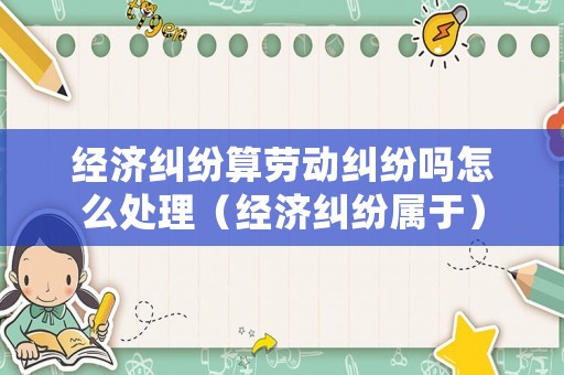 經(jīng)濟糾紛算勞動糾紛嗎怎么處理（經(jīng)濟糾紛屬于）