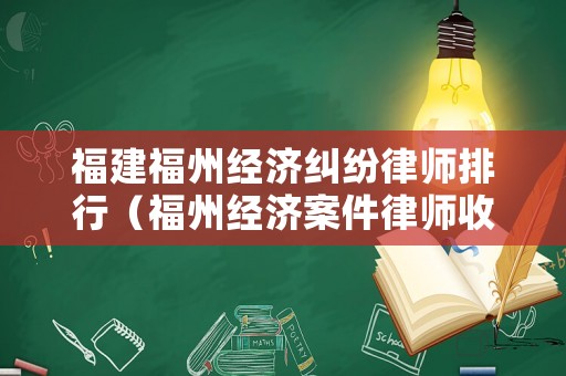 福建福州經(jīng)濟(jì)糾紛律師排行（福州經(jīng)濟(jì)案件律師收費標(biāo)準(zhǔn)和方式）