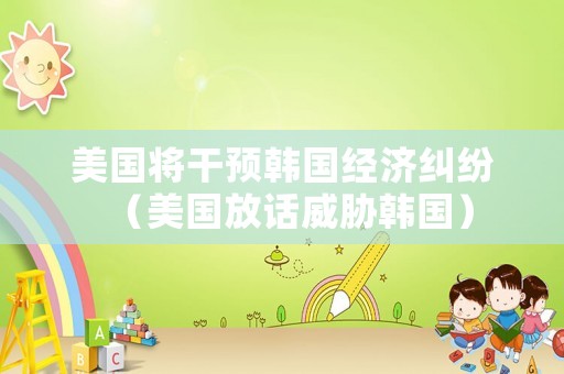 美國將干預韓國經濟糾紛（美國放話威脅韓國）