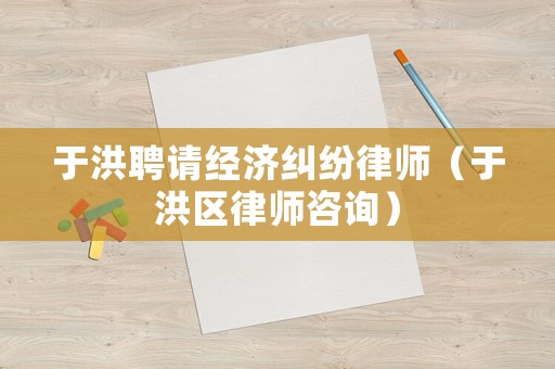 于洪聘請經濟糾紛律師（于洪區(qū)律師咨詢）