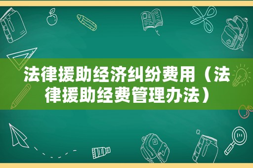 法律援助經(jīng)濟(jì)糾紛費(fèi)用（法律援助經(jīng)費(fèi)管理辦法）
