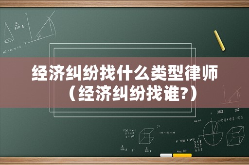 經(jīng)濟糾紛找什么類型律師（經(jīng)濟糾紛找誰?）