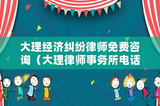 大理經(jīng)濟(jì)糾紛律師免費(fèi)咨詢（大理律師事務(wù)所電話是多少）