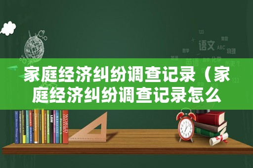 家庭經(jīng)濟糾紛調(diào)查記錄（家庭經(jīng)濟糾紛調(diào)查記錄怎么寫）