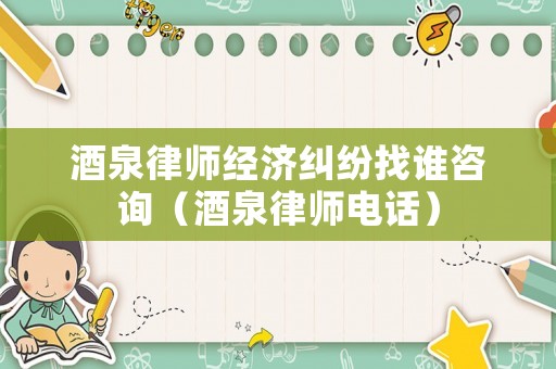 酒泉律師經(jīng)濟(jì)糾紛找誰(shuí)咨詢（酒泉律師電話）