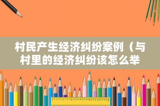 村民產(chǎn)生經(jīng)濟糾紛案例（與村里的經(jīng)濟糾紛該怎么舉報）