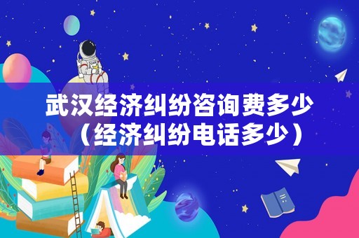 武漢經(jīng)濟(jì)糾紛咨詢費(fèi)多少（經(jīng)濟(jì)糾紛電話多少）