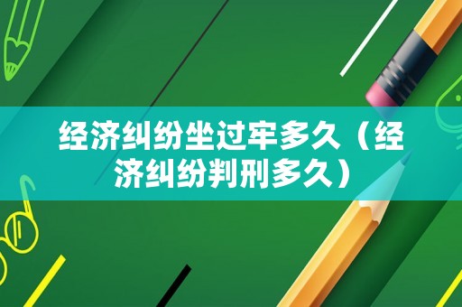 經(jīng)濟(jì)糾紛坐過牢多久（經(jīng)濟(jì)糾紛判刑多久）