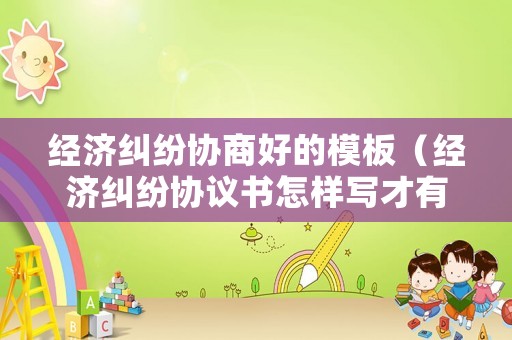 經(jīng)濟(jì)糾紛協(xié)商好的模板（經(jīng)濟(jì)糾紛協(xié)議書怎樣寫才有法律效力）