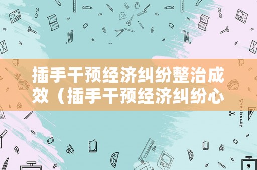 插手干預(yù)經(jīng)濟糾紛整治成效（插手干預(yù)經(jīng)濟糾紛心得體會）