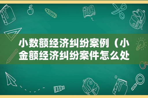 小數(shù)額經(jīng)濟(jì)糾紛案例（小金額經(jīng)濟(jì)糾紛案件怎么處理）
