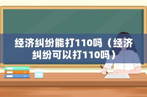 經(jīng)濟(jì)糾紛能打110嗎（經(jīng)濟(jì)糾紛可以打110嗎）