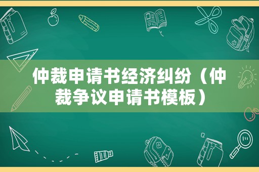 仲裁申請(qǐng)書經(jīng)濟(jì)糾紛（仲裁爭議申請(qǐng)書模板）
