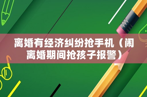 離婚有經(jīng)濟糾紛搶手機（鬧離婚期間搶孩子報警）