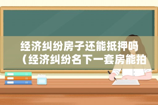 經(jīng)濟(jì)糾紛房子還能抵押嗎（經(jīng)濟(jì)糾紛名下一套房能拍賣不）