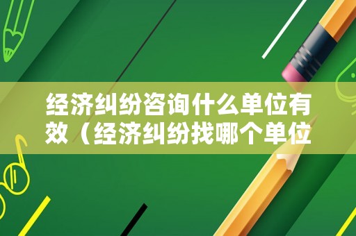 經(jīng)濟(jì)糾紛咨詢什么單位有效（經(jīng)濟(jì)糾紛找哪個(gè)單位）