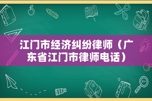 江門市經(jīng)濟(jì)糾紛律師（廣東省江門市律師電話）