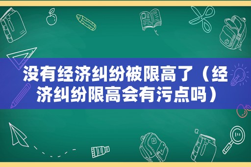 沒有經(jīng)濟糾紛被限高了（經(jīng)濟糾紛限高會有污點嗎）