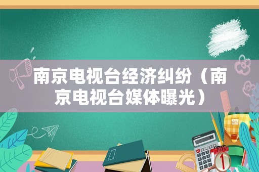 南京電視臺(tái)經(jīng)濟(jì)糾紛（南京電視臺(tái)媒體曝光）