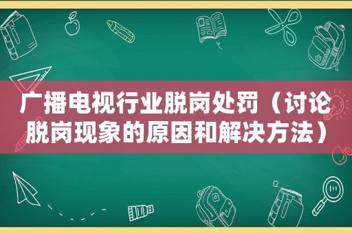 廣播電視行業(yè)脫崗處罰（討論脫崗現(xiàn)象的原因和解決方法）