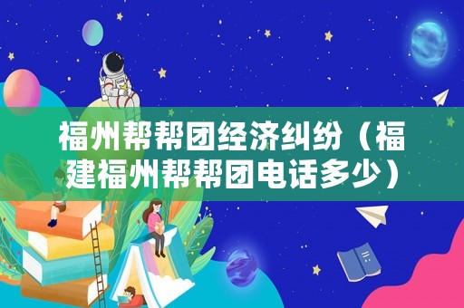 福州幫幫團(tuán)經(jīng)濟(jì)糾紛（福建福州幫幫團(tuán)電話多少）