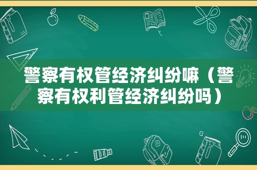 警察有權(quán)管經(jīng)濟(jì)糾紛嘛（警察有權(quán)利管經(jīng)濟(jì)糾紛嗎）