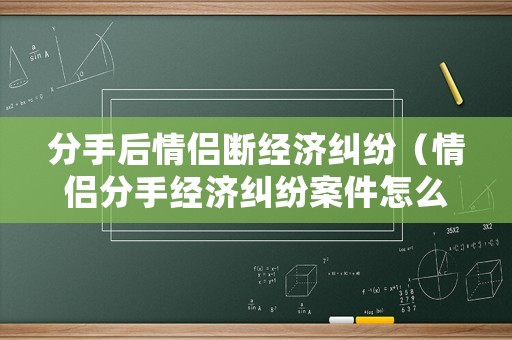 分手后情侶斷經(jīng)濟(jì)糾紛（情侶分手經(jīng)濟(jì)糾紛案件怎么處理）