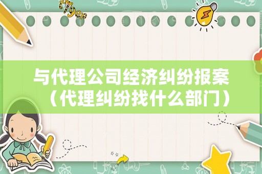 與代理公司經(jīng)濟(jì)糾紛報(bào)案（代理糾紛找什么部門）