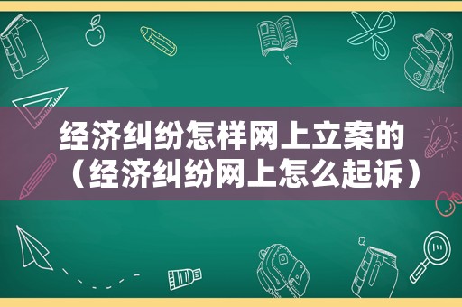 經(jīng)濟(jì)糾紛怎樣網(wǎng)上立案的（經(jīng)濟(jì)糾紛網(wǎng)上怎么起訴）