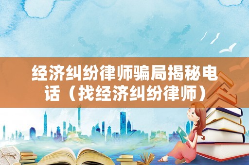 經(jīng)濟(jì)糾紛律師騙局揭秘電話（找經(jīng)濟(jì)糾紛律師）