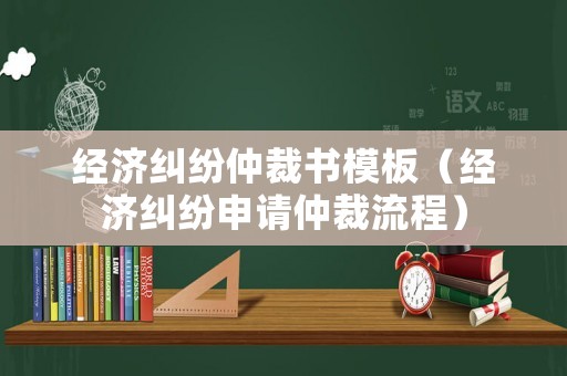 經(jīng)濟(jì)糾紛仲裁書模板（經(jīng)濟(jì)糾紛申請(qǐng)仲裁流程）