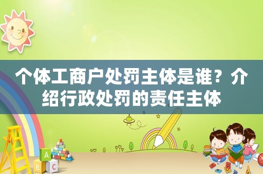 個(gè)體工商戶處罰主體是誰(shuí)？介紹行政處罰的責(zé)任主體