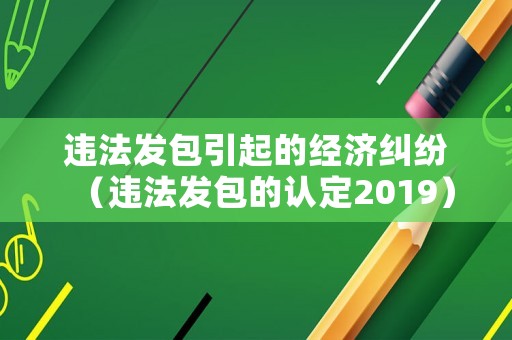違法發(fā)包引起的經濟糾紛（違法發(fā)包的認定2019）