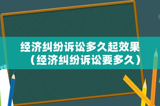 經(jīng)濟糾紛訴訟多久起效果（經(jīng)濟糾紛訴訟要多久）