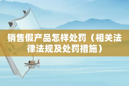 銷售假產(chǎn)品怎樣處罰（相關(guān)法律法規(guī)及處罰措施）