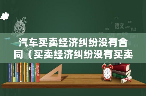 汽車買賣經(jīng)濟(jì)糾紛沒(méi)有合同（買賣經(jīng)濟(jì)糾紛沒(méi)有買賣合同）