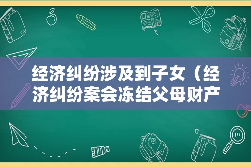 經(jīng)濟(jì)糾紛涉及到子女（經(jīng)濟(jì)糾紛案會(huì)凍結(jié)父母財(cái)產(chǎn)嗎）