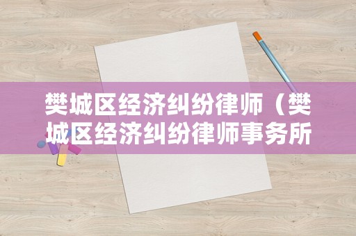 樊城區(qū)經(jīng)濟糾紛律師（樊城區(qū)經(jīng)濟糾紛律師事務所）