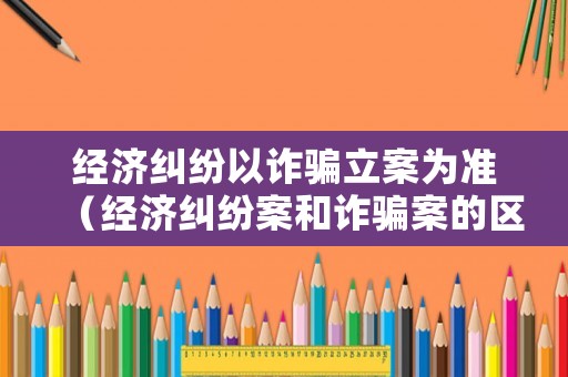 經(jīng)濟糾紛以詐騙立案為準（經(jīng)濟糾紛案和詐騙案的區(qū)別）