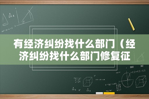 有經(jīng)濟(jì)糾紛找什么部門（經(jīng)濟(jì)糾紛找什么部門修復(fù)征信問(wèn)題）