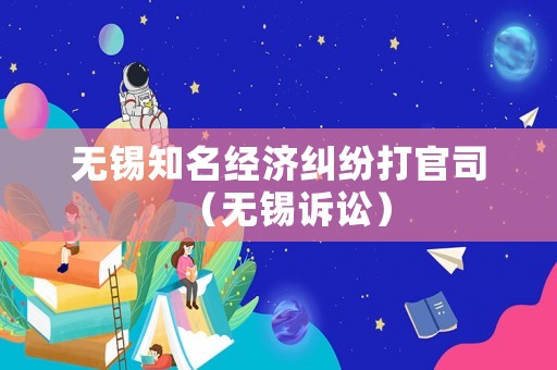 無錫知名經(jīng)濟糾紛打官司（無錫訴訟）