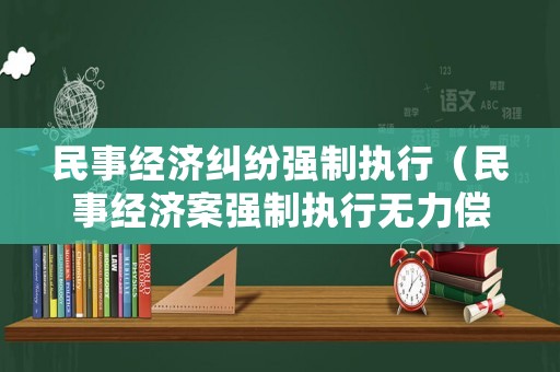 民事經(jīng)濟糾紛強制執(zhí)行（民事經(jīng)濟案強制執(zhí)行無力償還會怎樣）
