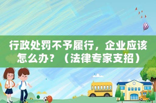 行政處罰不予履行，企業(yè)應該怎么辦？（法律專家支招）