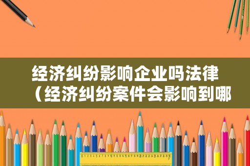 經(jīng)濟糾紛影響企業(yè)嗎法律（經(jīng)濟糾紛案件會影響到哪些）