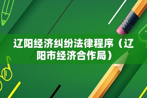 遼陽(yáng)經(jīng)濟(jì)糾紛法律程序（遼陽(yáng)市經(jīng)濟(jì)合作局）