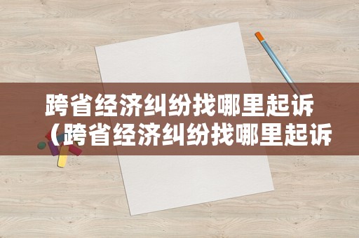 跨省經(jīng)濟(jì)糾紛找哪里起訴（跨省經(jīng)濟(jì)糾紛找哪里起訴有效）